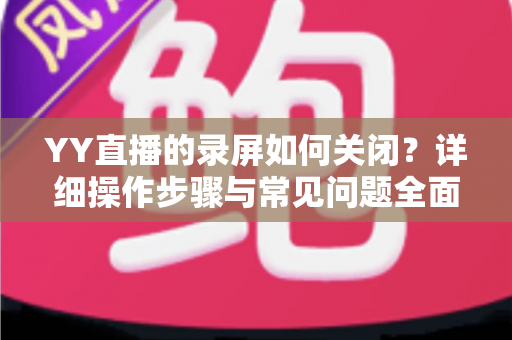 YY直播的录屏如何关闭?详细操作步骤与常见问题全面解析 YY直播的录屏如何关闭?详细操作步骤与常见问题全面解析