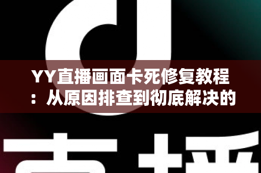 YY直播画面卡死修复教程：从原因排查到彻底解决的完整指南