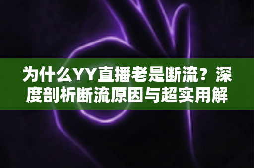 为什么YY直播老是断流？深度剖析断流原因与超实用解决方案大全