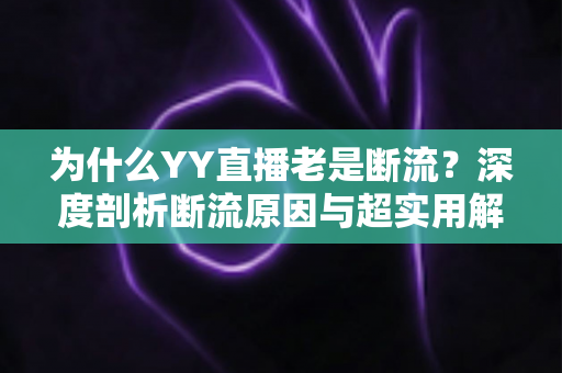为什么YY直播老是断流？深度剖析断流原因与超实用解决方案大全