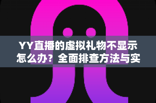 YY直播的虚拟礼物不显示怎么办?全面排查方法与实用解决指南一文读懂 YY直播的虚拟礼物不显示怎么办?全面排查方法与实用解决指南一文读懂