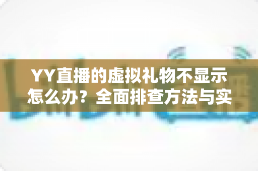 YY直播的虚拟礼物不显示怎么办?全面排查方法与实用解决指南一文读懂 YY直播的虚拟礼物不显示怎么办?全面排查方法与实用解决指南一文读懂