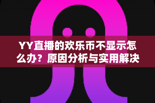 YY直播的欢乐币不显示怎么办?原因分析与实用解决方法全攻略,助您快速找回虚拟资产显示 YY直播的欢乐币不显示怎么办?原因分析与实用解决方法全攻略,助您快速找回虚拟资产显示