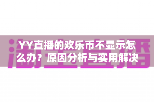 YY直播的欢乐币不显示怎么办？原因分析与实用解决方法全攻略，助您快速找回虚拟资产显示