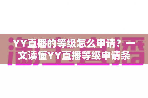 YY直播的等级怎么申请?一文读懂YY直播等级申请条件、流程与快速升级攻略 YY直播的等级怎么申请?一文读懂YY直播等级申请条件、流程与快速升级攻略