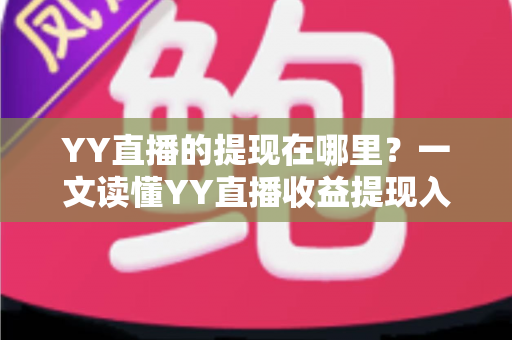 YY直播的提现在哪里？一文读懂YY直播收益提现入口、步骤与注意事项