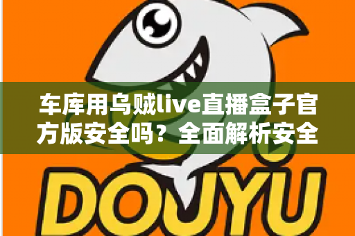 车库用乌贼live直播盒子官方版安全吗？全面解析安全性与正确使用指南