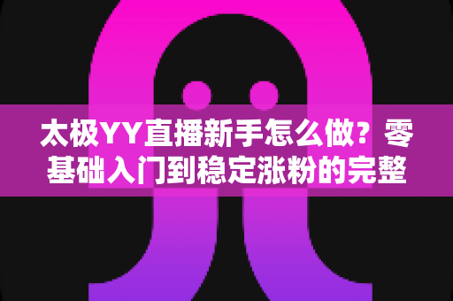 太极YY直播新手怎么做?零基础入门到稳定涨粉的完整实战指南 太极YY直播新手怎么做?零基础入门到稳定涨粉的完整实战指南