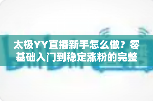 太极YY直播新手怎么做?零基础入门到稳定涨粉的完整实战指南 太极YY直播新手怎么做?零基础入门到稳定涨粉的完整实战指南