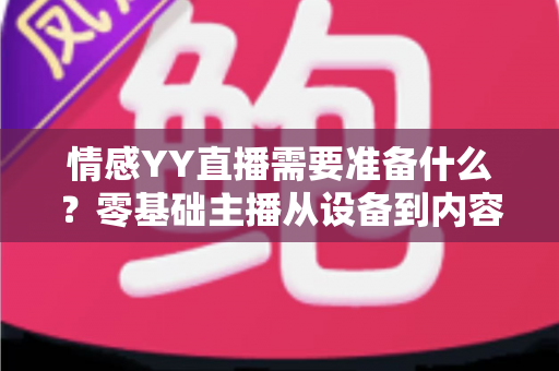 情感YY直播需要准备什么？零基础主播从设备到内容的开播全攻略