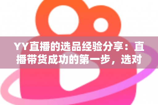 YY直播的选品经验分享:直播带货成功的第一步,选对产品才能赢得高转化 YY直播的选品经验分享:直播带货成功的第一步,选对产品才能赢得高转化