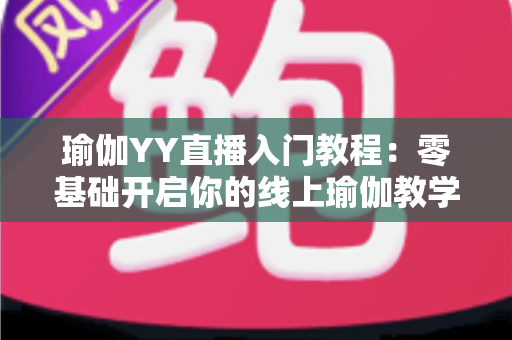 瑜伽YY直播入门教程：零基础开启你的线上瑜伽教学之路