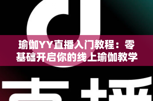 瑜伽YY直播入门教程：零基础开启你的线上瑜伽教学之路