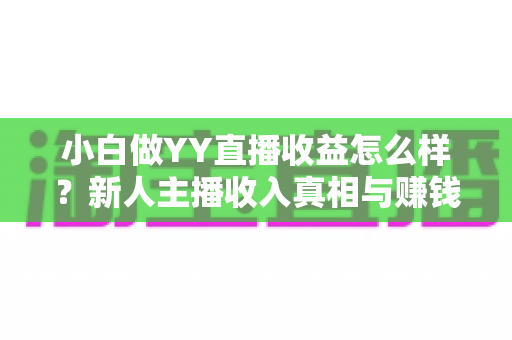 小白做YY直播收益怎么样?新人主播收入真相与赚钱攻略全解析 小白做YY直播收益怎么样?新人主播收入真相与赚钱攻略全解析