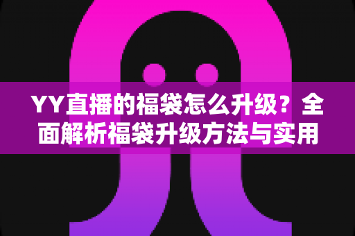 YY直播的福袋怎么升级?全面解析福袋升级方法与实用技巧攻略 YY直播的福袋怎么升级?全面解析福袋升级方法与实用技巧攻略