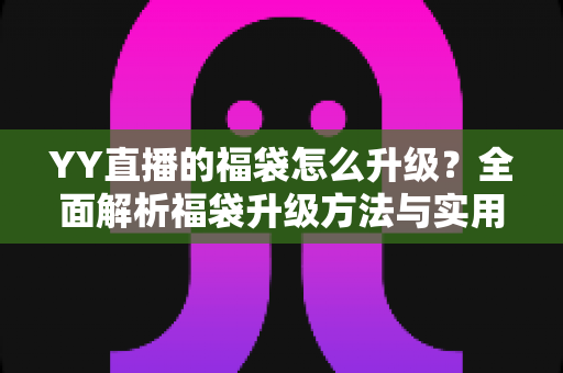 YY直播的福袋怎么升级?全面解析福袋升级方法与实用技巧攻略 YY直播的福袋怎么升级?全面解析福袋升级方法与实用技巧攻略