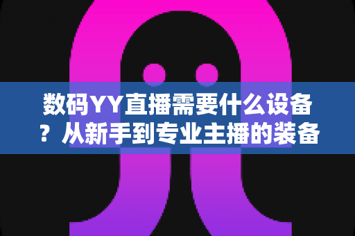 数码YY直播需要什么设备?从新手到专业主播的装备全攻略 数码YY直播需要什么设备?从新手到专业主播的装备全攻略