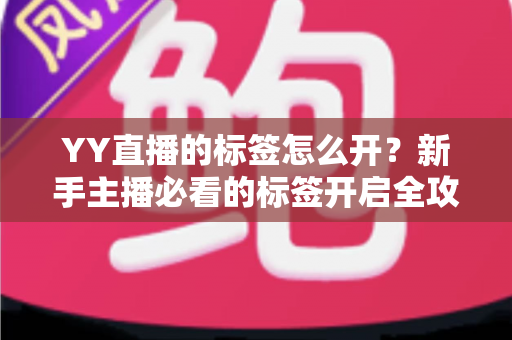 YY直播的标签怎么开?新手主播必看的标签开启全攻略,轻松提升直播间人气与曝光 YY直播的标签怎么开?新手主播必看的标签开启全攻略,轻松提升直播间人气与曝光