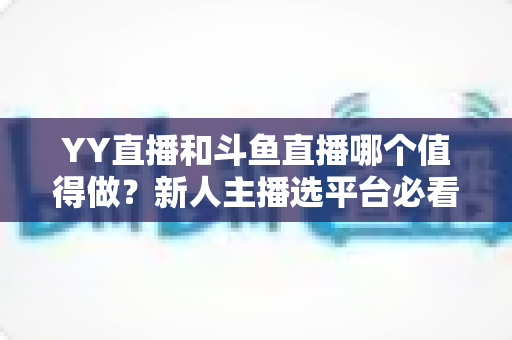 YY直播和斗鱼直播哪个值得做?新人主播选平台必看的深度对比指南 YY直播和斗鱼直播哪个值得做?新人主播选平台必看的深度对比指南