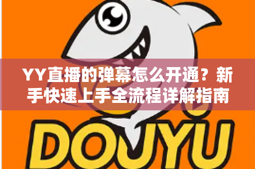 YY直播的弹幕怎么开通？新手快速上手全流程详解指南