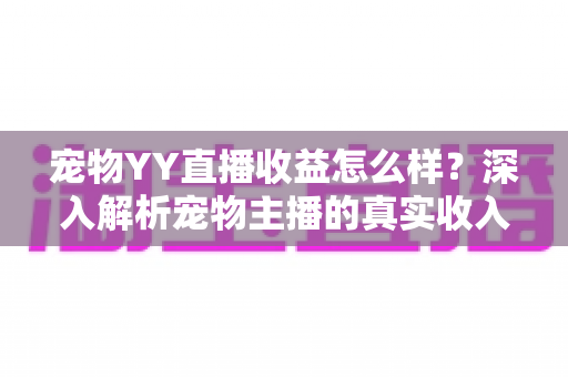 宠物YY直播收益怎么样?深入解析宠物主播的真实收入与赚钱门道 宠物YY直播收益怎么样?深入解析宠物主播的真实收入与赚钱门道