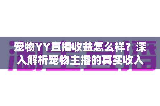 宠物YY直播收益怎么样?深入解析宠物主播的真实收入与赚钱门道 宠物YY直播收益怎么样?深入解析宠物主播的真实收入与赚钱门道