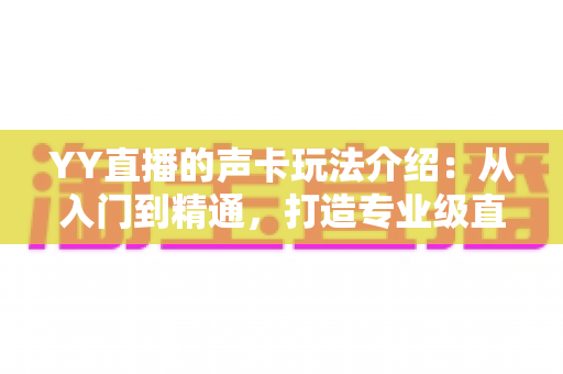 YY直播的声卡玩法介绍：从入门到精通，打造专业级直播间音效的完整指南