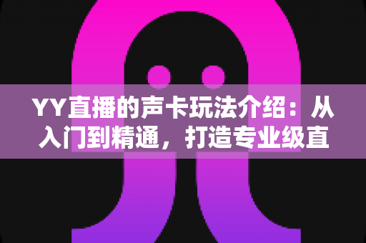 YY直播的声卡玩法介绍：从入门到精通，打造专业级直播间音效的完整指南