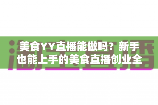 美食YY直播能做吗?新手也能上手的美食直播创业全攻略 美食YY直播能做吗?新手也能上手的美食直播创业全攻略