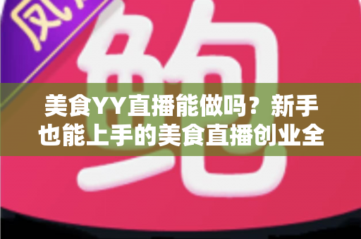 美食YY直播能做吗?新手也能上手的美食直播创业全攻略 美食YY直播能做吗?新手也能上手的美食直播创业全攻略