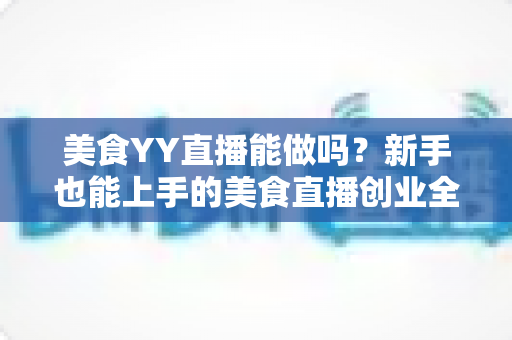 美食YY直播能做吗?新手也能上手的美食直播创业全攻略 美食YY直播能做吗?新手也能上手的美食直播创业全攻略