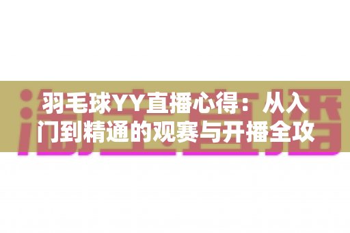 羽毛球YY直播心得：从入门到精通的观赛与开播全攻略