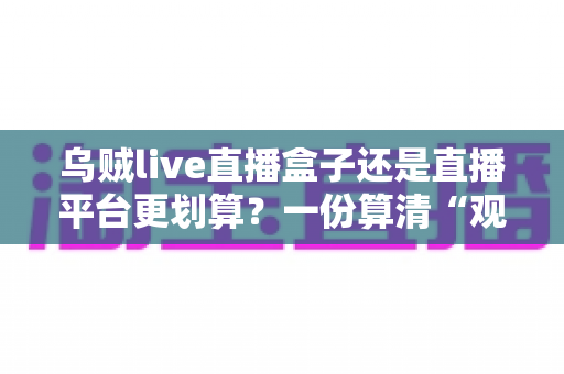 乌贼live直播盒子还是直播平台更划算?一份算清“观看账”的省钱决策指南 乌贼live直播盒子还是直播平台更划算?一份算清“观看账”的省钱决策指南