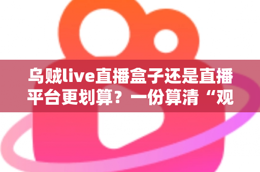 乌贼live直播盒子还是直播平台更划算?一份算清“观看账”的省钱决策指南 乌贼live直播盒子还是直播平台更划算?一份算清“观看账”的省钱决策指南