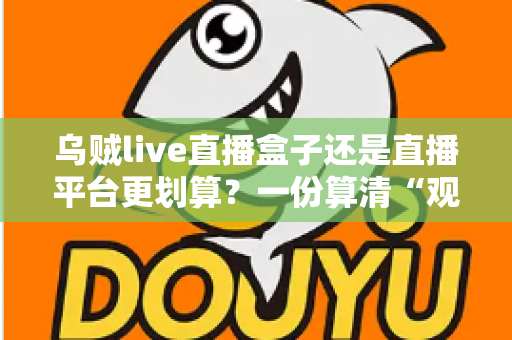 乌贼live直播盒子还是直播平台更划算？一份算清“观看账”的省钱决策指南