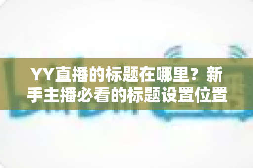 YY直播的标题在哪里?新手主播必看的标题设置位置与优化全攻略 YY直播的标题在哪里?新手主播必看的标题设置位置与优化全攻略
