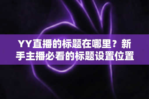 YY直播的标题在哪里？新手主播必看的标题设置位置与优化全攻略