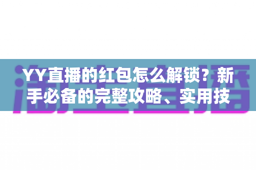 YY直播的红包怎么解锁?新手必备的完整攻略、实用技巧与常见问题详解 YY直播的红包怎么解锁?新手必备的完整攻略、实用技巧与常见问题详解