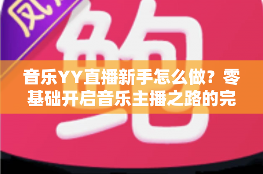 音乐YY直播新手怎么做？零基础开启音乐主播之路的完整实用指南