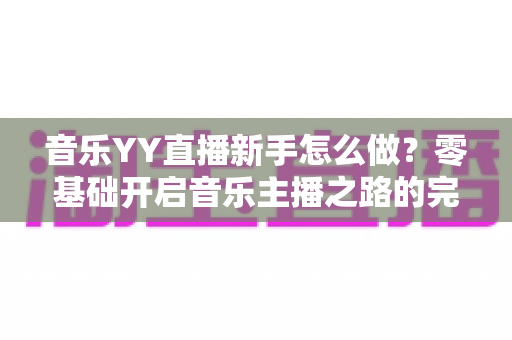 音乐YY直播新手怎么做？零基础开启音乐主播之路的完整实用指南