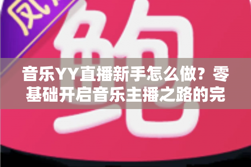 音乐YY直播新手怎么做？零基础开启音乐主播之路的完整实用指南