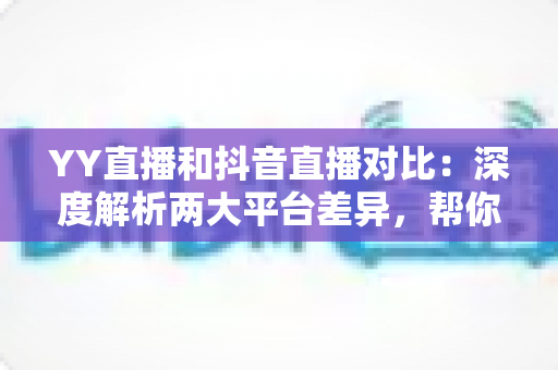 YY直播和抖音直播对比:深度解析两大平台差异,帮你找到最适合的直播阵地 YY直播和抖音直播对比:深度解析两大平台差异,帮你找到最适合的直播阵地