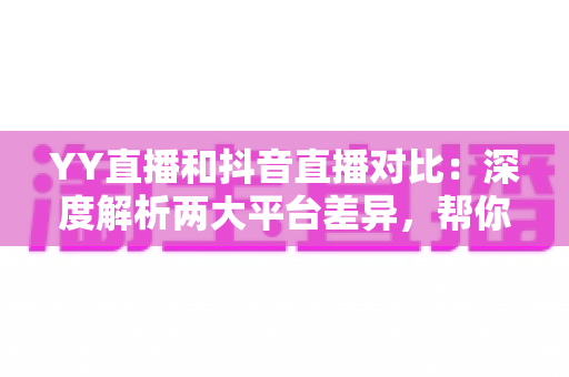 YY直播和抖音直播对比:深度解析两大平台差异,帮你找到最适合的直播阵地 YY直播和抖音直播对比:深度解析两大平台差异,帮你找到最适合的直播阵地