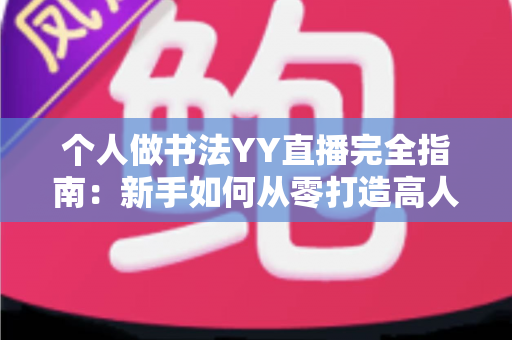 个人做书法YY直播完全指南：新手如何从零打造高人气书法直播间