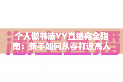 个人做书法YY直播完全指南：新手如何从零打造高人气书法直播间