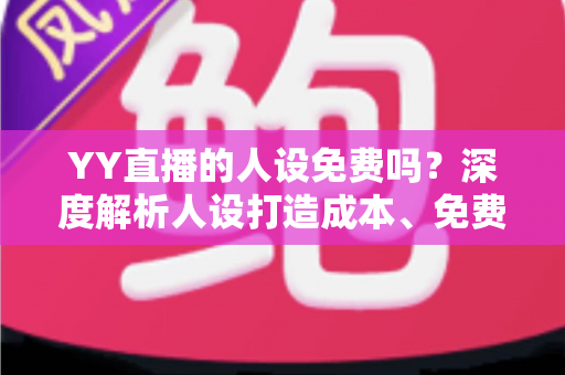 YY直播的人设免费吗?深度解析人设打造成本、免费玩法与主播成长全攻略 YY直播的人设免费吗?深度解析人设打造成本、免费玩法与主播成长全攻略