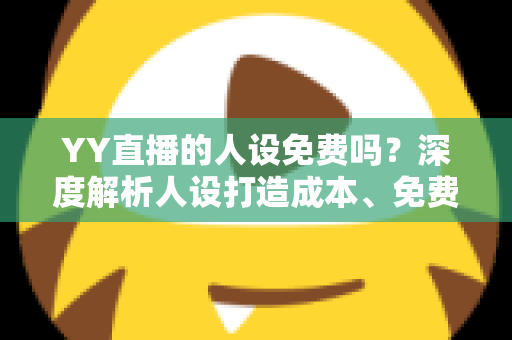 YY直播的人设免费吗?深度解析人设打造成本、免费玩法与主播成长全攻略 YY直播的人设免费吗?深度解析人设打造成本、免费玩法与主播成长全攻略