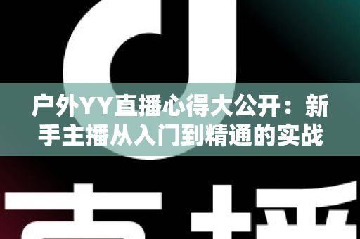 户外YY直播心得大公开:新手主播从入门到精通的实战攻略 户外YY直播心得大公开:新手主播从入门到精通的实战攻略