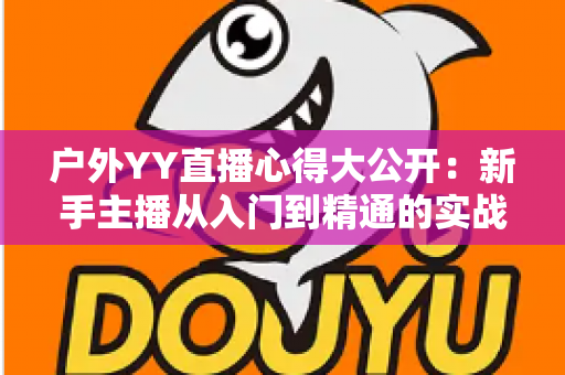 户外YY直播心得大公开:新手主播从入门到精通的实战攻略 户外YY直播心得大公开:新手主播从入门到精通的实战攻略