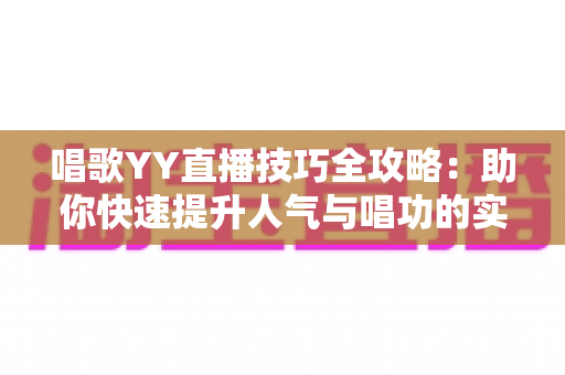 唱歌YY直播技巧全攻略:助你快速提升人气与唱功的实用指南 唱歌YY直播技巧全攻略:助你快速提升人气与唱功的实用指南